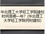 华北理工大学轻工学院建校时间是哪一年？(华北理工大学轻工学院何时建校)