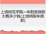 上饶师范学院一年财政拨款大概多少钱(上饶师院年拨款)