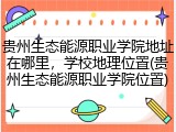 贵州生态能源职业学院地址在哪里，学校地理位置(贵州生态能源职业学院位置)