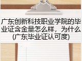 广东创新科技职业学院的毕业证含金量怎么样，为什么(广东毕业证认可度)
