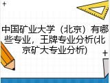 中国矿业大学（北京）有哪些专业，王牌专业分析(北京矿大专业分析)
