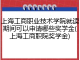上海工商职业技术学院就读期间可以申请哪些奖学金(上海工商职院奖学金)