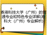香港科技大学（广州）的普通专业和特色专业详解(港科大（广州）专业解析)