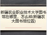 新疆农业职业技术大学图书馆在哪里，怎么样(新疆农大图书馆位置)