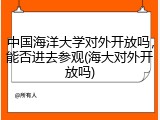 中国海洋大学对外开放吗，能否进去参观(海大对外开放吗)