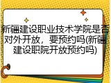 新疆建设职业技术学院是否对外开放，要预约吗(新疆建设职院开放预约吗)