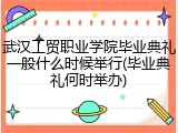 武汉工贸职业学院毕业典礼一般什么时候举行(毕业典礼何时举办)