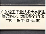 广东轻工职业技术大学招生编码多少，隶属哪个部门(广轻工招生代码归属)