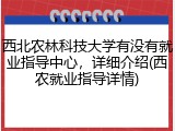 西北农林科技大学有没有就业指导中心，详细介绍(西农就业指导详情)
