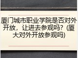 厦门城市职业学院是否对外开放，让进去参观吗？(厦大对外开放参观吗)