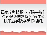 石家庄科技职业学院一般什么时候放寒暑假(石家庄科技职业学院寒暑假时间)