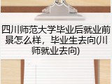 四川师范大学毕业后就业前景怎么样，毕业生去向(川师就业去向)