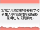 昆明幼儿师范高等专科学校新生入学报道时间和指南(昆明幼专报到指南)