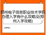 郑州电子信息职业技术学院办理入学有什么攻略没(郑州入学攻略)