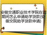 安徽交通职业技术学院在读期间怎么申请助学贷款(安徽交院助学贷款申请)