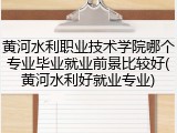 黄河水利职业技术学院哪个专业毕业就业前景比较好(黄河水利好就业专业)