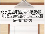 北京工业职业技术学院哪一年成立建校的(北京工业职院何时建校)