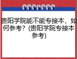 贵阳学院能不能专接本，如何参考？(贵阳学院专接本参考)