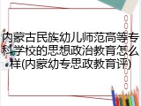 内蒙古民族幼儿师范高等专科学校的思想政治教育怎么样(内蒙幼专思政教育评)
