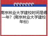南京林业大学建校时间是哪一年？(南京林业大学建校年份)