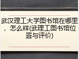 武汉理工大学图书馆在哪里，怎么样(武理工图书馆位置与评价)