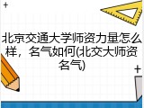 北京交通大学师资力量怎么样，名气如何(北交大师资名气)