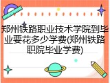 郑州铁路职业技术学院到毕业要花多少学费(郑州铁路职院毕业学费)