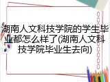 湖南人文科技学院的学生毕业都怎么样了(湖南人文科技学院毕业生去向)