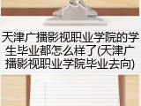 天津广播影视职业学院的学生毕业都怎么样了(天津广播影视职业学院毕业去向)