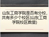 山东工商学院是否有分校，共有多少个校区(山东工商学院校区数量)