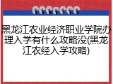 黑龙江农业经济职业学院办理入学有什么攻略没(黑龙江农经入学攻略)