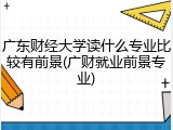 广东财经大学读什么专业比较有前景(广财就业前景专业)