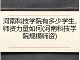 河南科技学院有多少学生，师资力量如何(河南科技学院规模师资)