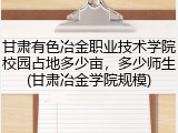 甘肃有色冶金职业技术学院校园占地多少亩，多少师生(甘肃冶金学院规模)