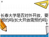 长春大学是否对外开放，要预约吗(长大开放需预约吗)