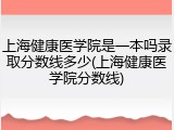 上海健康医学院是一本吗录取分数线多少(上海健康医学院分数线)