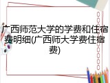 广西师范大学的学费和住宿费明细(广西师大学费住宿费)
