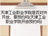 天津工业职业学院是否对外开放，要预约吗(天津工业职业学院开放预约吗)