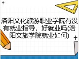 洛阳文化旅游职业学院有没有就业指导，好就业吗(洛阳文旅学院就业如何)