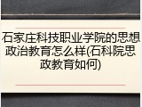 石家庄科技职业学院的思想政治教育怎么样(石科院思政教育如何)