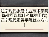 辽宁现代服务职业技术学院毕业可以找什么样的工作(辽宁现代服务学院就业方向)