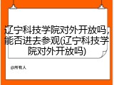 辽宁科技学院对外开放吗，能否进去参观(辽宁科技学院对外开放吗)