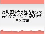 昆明医科大学是否有分校，共有多少个校区(昆明医科校区数量)