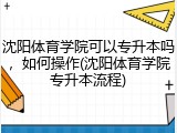 沈阳体育学院可以专升本吗，如何操作(沈阳体育学院专升本流程)