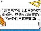 广州番禺职业技术学院能不能考研，成绩在哪里查询(考研条件与成绩查询)