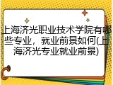 上海济光职业技术学院有哪些专业，就业前景如何(上海济光专业就业前景)