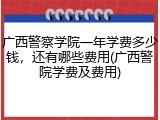 广西警察学院一年学费多少钱，还有哪些费用(广西警院学费及费用)