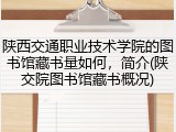 陕西交通职业技术学院的图书馆藏书量如何，简介(陕交院图书馆藏书概况)
