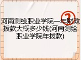 河南测绘职业学院一年财政拨款大概多少钱(河南测绘职业学院年拨款)