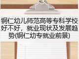 铜仁幼儿师范高等专科学校好不好，就业现状及发展趋势(铜仁幼专就业前景)